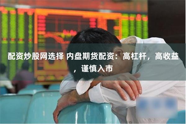 配资炒股网选择 内盘期货配资：高杠杆，高收益，谨慎入市
