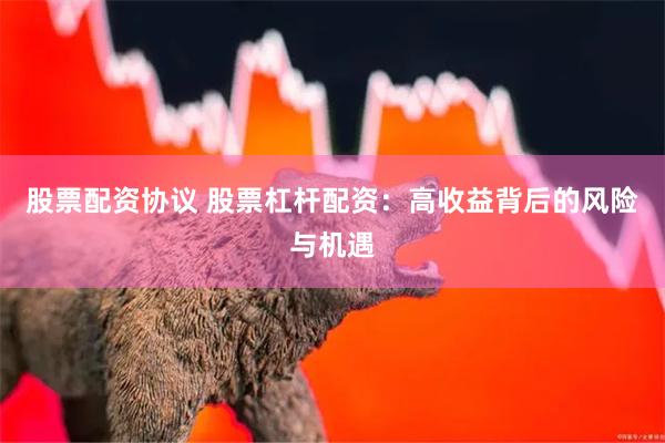 股票配资协议 股票杠杆配资：高收益背后的风险与机遇