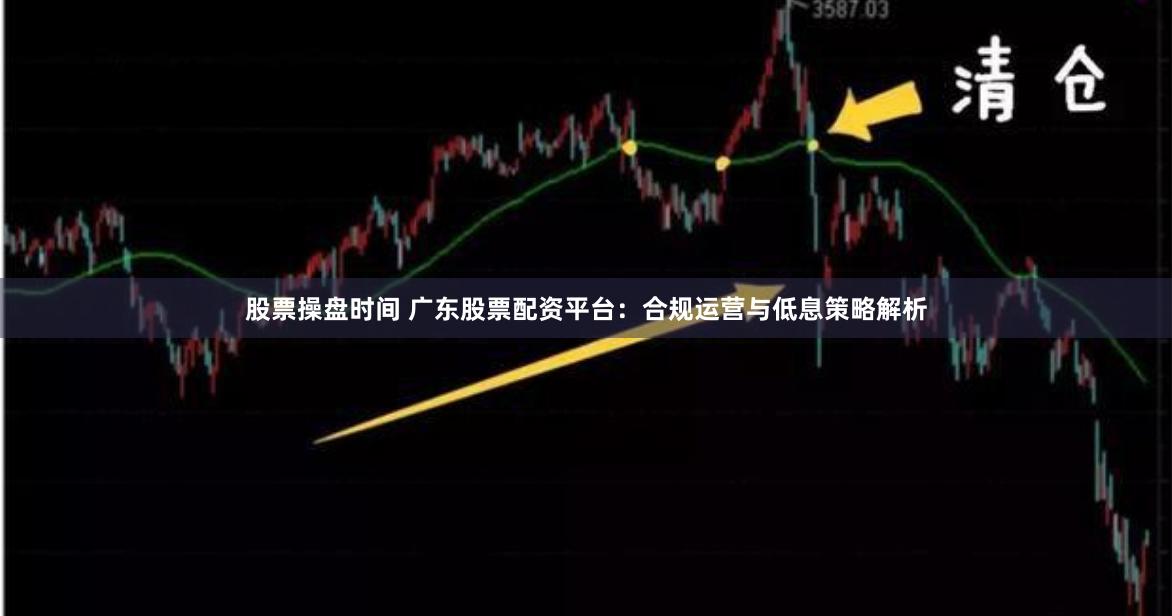 股票操盘时间 广东股票配资平台：合规运营与低息策略解析