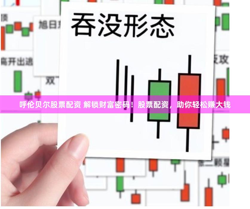 呼伦贝尔股票配资 解锁财富密码！股票配资，助你轻松赚大钱