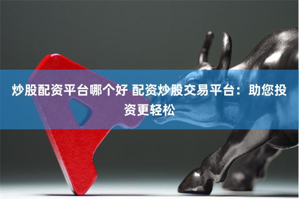 炒股配资平台哪个好 配资炒股交易平台：助您投资更轻松